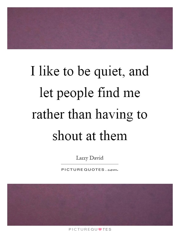 I like to be quiet, and let people find me rather than having to shout at them Picture Quote #1