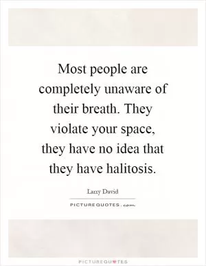 Most people are completely unaware of their breath. They violate your space, they have no idea that they have halitosis Picture Quote #1