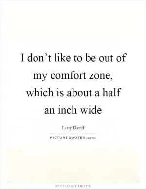 I don’t like to be out of my comfort zone, which is about a half an inch wide Picture Quote #1