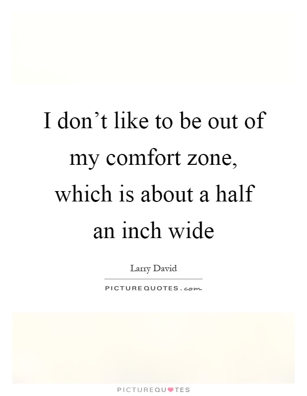 I don't like to be out of my comfort zone, which is about a half an inch wide Picture Quote #1