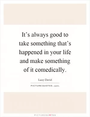It’s always good to take something that’s happened in your life and make something of it comedically Picture Quote #1
