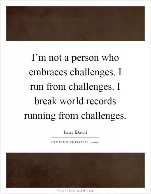 I’m not a person who embraces challenges. I run from challenges. I break world records running from challenges Picture Quote #1