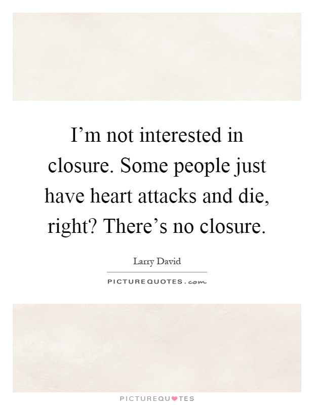 I'm not interested in closure. Some people just have heart attacks and die, right? There's no closure Picture Quote #1