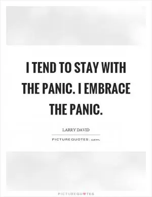 I tend to stay with the panic. I embrace the panic Picture Quote #1