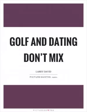Golf and dating don’t mix Picture Quote #1