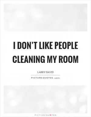 I don’t like people cleaning my room Picture Quote #1