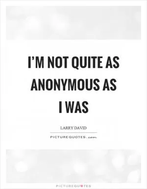 I’m not quite as anonymous as I was Picture Quote #1