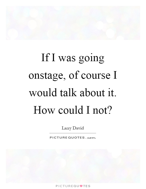 If I was going onstage, of course I would talk about it. How could I not? Picture Quote #1