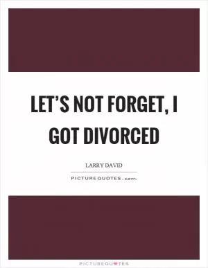 Let’s not forget, I got divorced Picture Quote #1