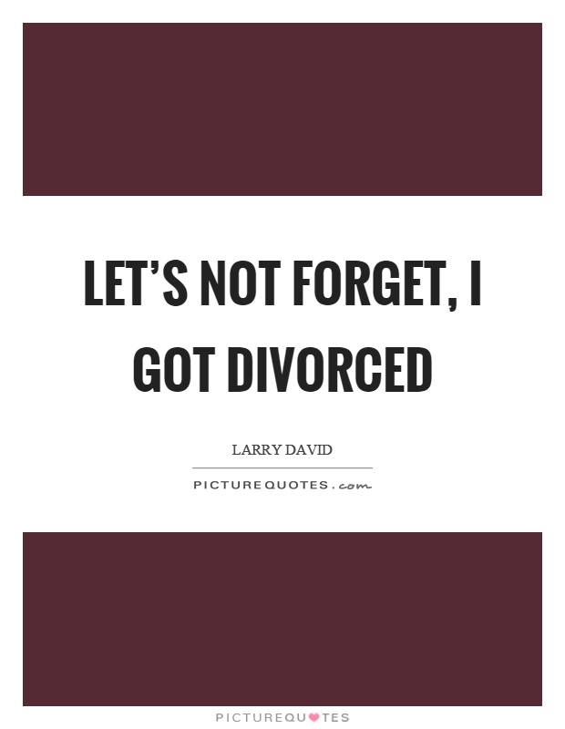 Let's not forget, I got divorced Picture Quote #1