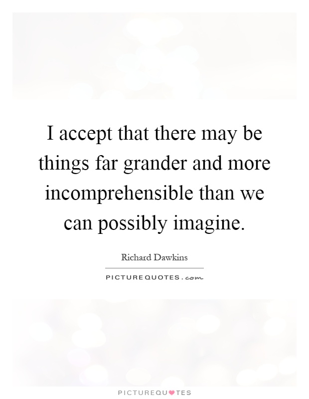 I accept that there may be things far grander and more incomprehensible than we can possibly imagine Picture Quote #1