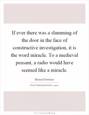 If ever there was a slamming of the door in the face of constructive investigation, it is the word miracle. To a medieval peasant, a radio would have seemed like a miracle Picture Quote #1