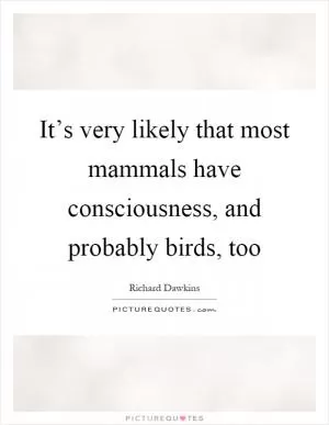 It’s very likely that most mammals have consciousness, and probably birds, too Picture Quote #1