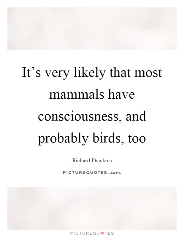 It's very likely that most mammals have consciousness, and probably birds, too Picture Quote #1