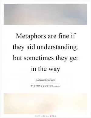 Metaphors are fine if they aid understanding, but sometimes they get in the way Picture Quote #1
