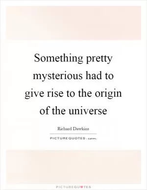 Something pretty mysterious had to give rise to the origin of the universe Picture Quote #1