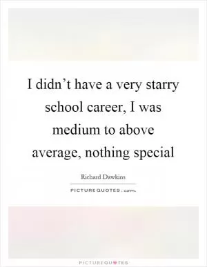 I didn’t have a very starry school career, I was medium to above average, nothing special Picture Quote #1
