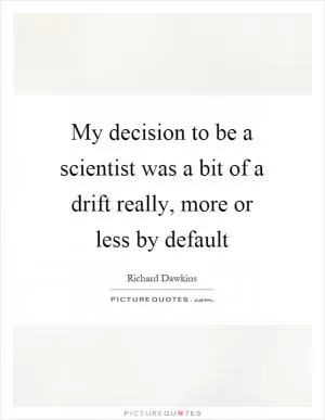 My decision to be a scientist was a bit of a drift really, more or less by default Picture Quote #1