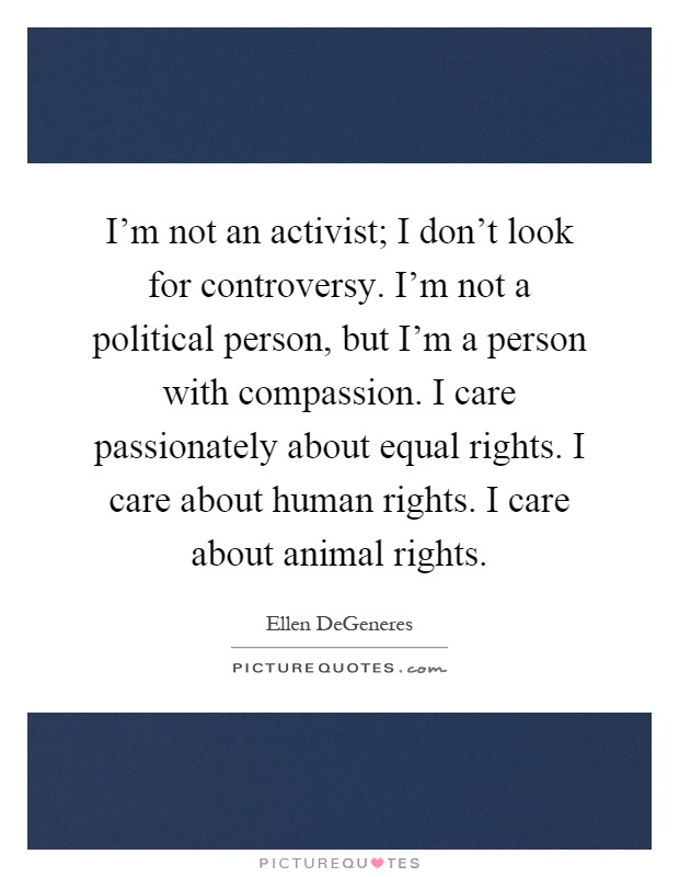 I'm not an activist; I don't look for controversy. I'm not a political person, but I'm a person with compassion. I care passionately about equal rights. I care about human rights. I care about animal rights Picture Quote #1