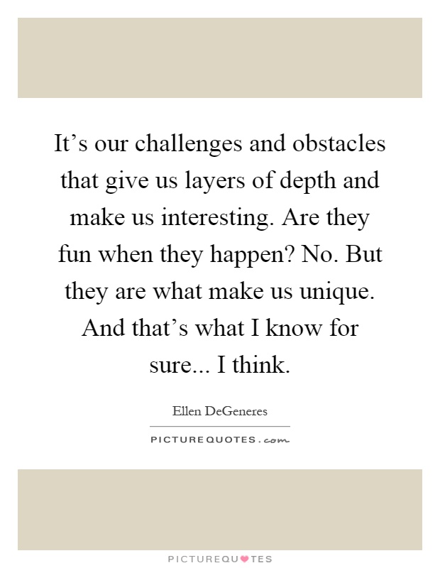 It's our challenges and obstacles that give us layers of depth and make us interesting. Are they fun when they happen? No. But they are what make us unique. And that's what I know for sure... I think Picture Quote #1