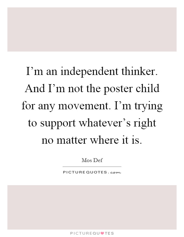 I'm an independent thinker. And I'm not the poster child for any movement. I'm trying to support whatever's right no matter where it is Picture Quote #1