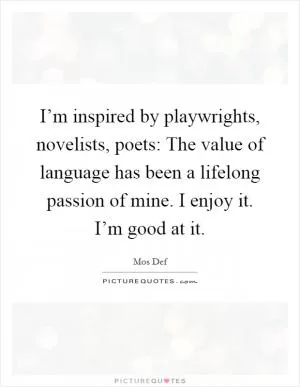 I’m inspired by playwrights, novelists, poets: The value of language has been a lifelong passion of mine. I enjoy it. I’m good at it Picture Quote #1