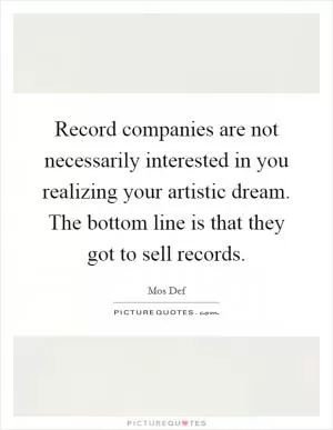 Record companies are not necessarily interested in you realizing your artistic dream. The bottom line is that they got to sell records Picture Quote #1