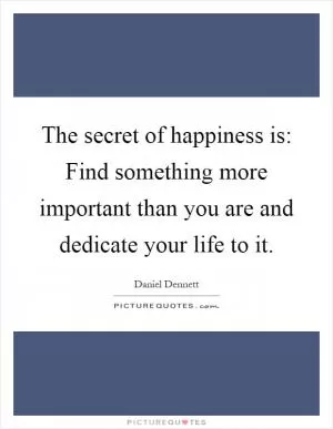 The secret of happiness is: Find something more important than you are and dedicate your life to it Picture Quote #1