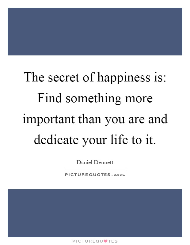 The secret of happiness is: Find something more important than you are and dedicate your life to it Picture Quote #1