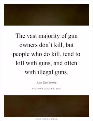 The vast majority of gun owners don’t kill, but people who do kill, tend to kill with guns, and often with illegal guns Picture Quote #1