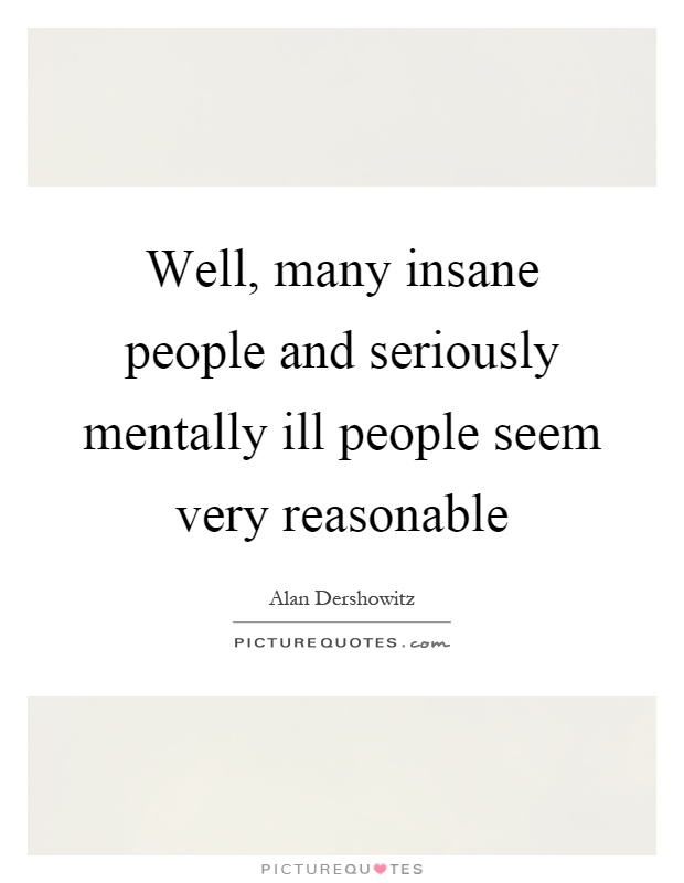 Well, many insane people and seriously mentally ill people seem very reasonable Picture Quote #1