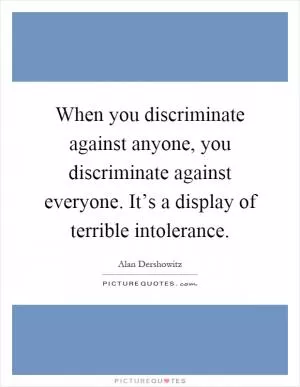 When you discriminate against anyone, you discriminate against everyone. It’s a display of terrible intolerance Picture Quote #1