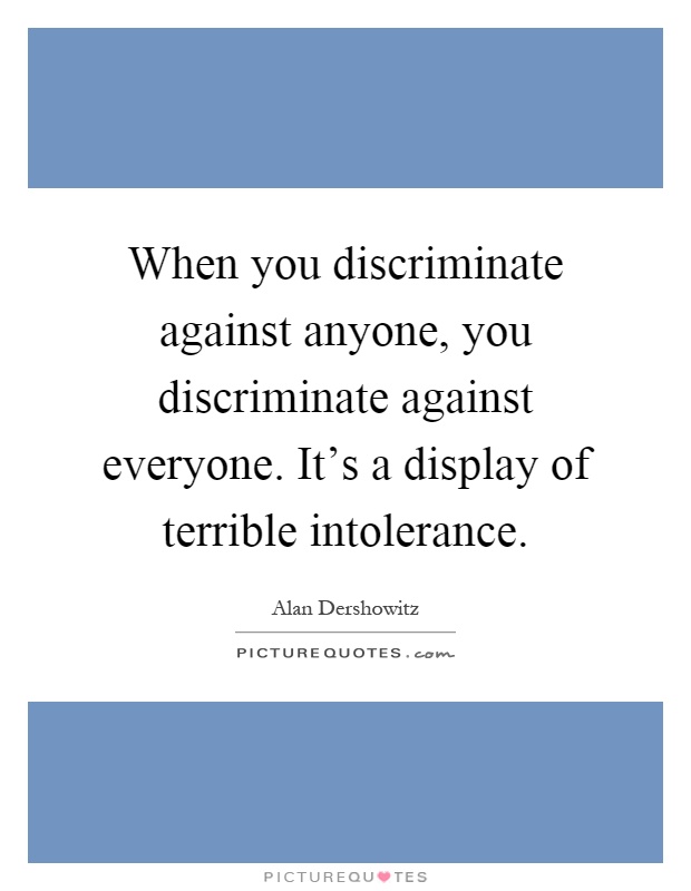 When you discriminate against anyone, you discriminate against everyone. It's a display of terrible intolerance Picture Quote #1
