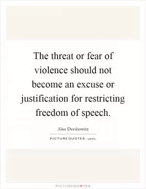 The threat or fear of violence should not become an excuse or justification for restricting freedom of speech Picture Quote #1