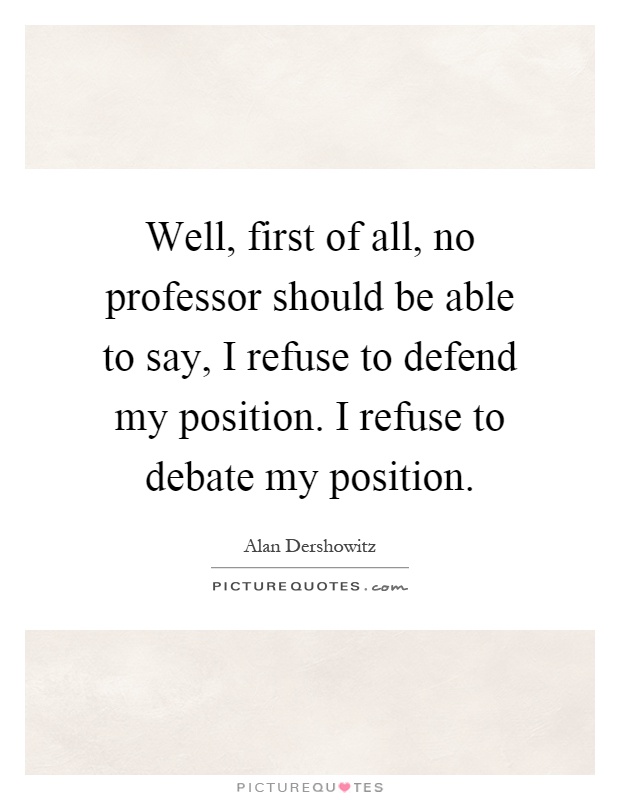Well, first of all, no professor should be able to say, I refuse to defend my position. I refuse to debate my position Picture Quote #1
