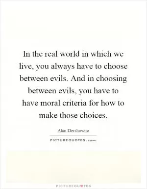 In the real world in which we live, you always have to choose between evils. And in choosing between evils, you have to have moral criteria for how to make those choices Picture Quote #1