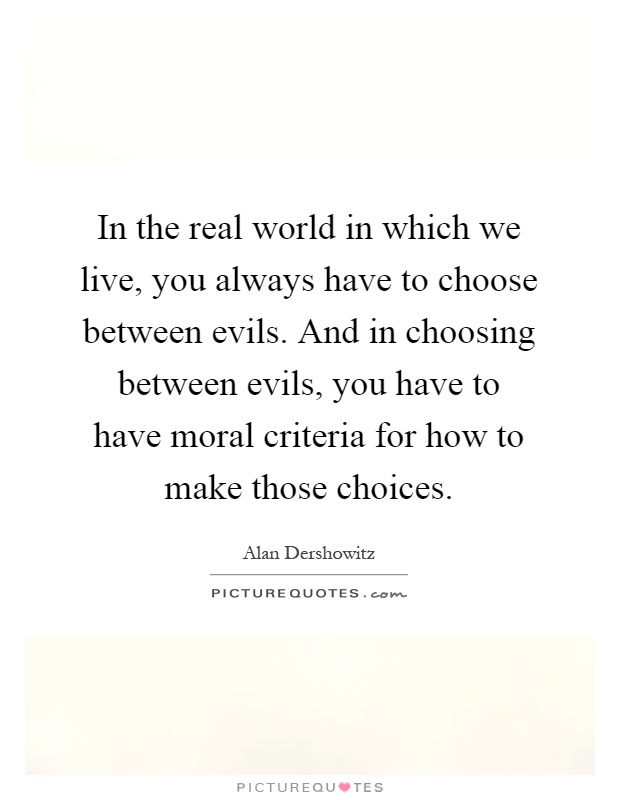 In the real world in which we live, you always have to choose between evils. And in choosing between evils, you have to have moral criteria for how to make those choices Picture Quote #1