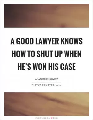 A good lawyer knows how to shut up when he’s won his case Picture Quote #1