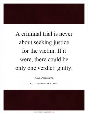 A criminal trial is never about seeking justice for the victim. If it were, there could be only one verdict: guilty Picture Quote #1
