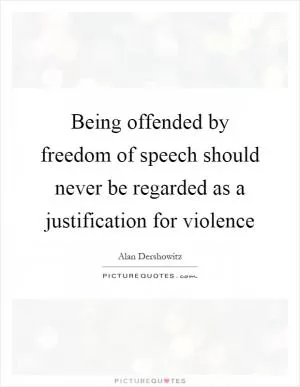 Being offended by freedom of speech should never be regarded as a justification for violence Picture Quote #1