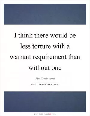 I think there would be less torture with a warrant requirement than without one Picture Quote #1