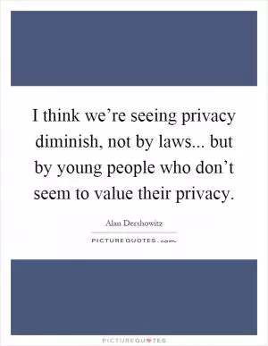 I think we’re seeing privacy diminish, not by laws... but by young people who don’t seem to value their privacy Picture Quote #1