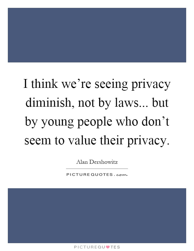 I think we're seeing privacy diminish, not by laws... but by young people who don't seem to value their privacy Picture Quote #1