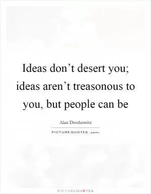 Ideas don’t desert you; ideas aren’t treasonous to you, but people can be Picture Quote #1