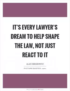 It’s every lawyer’s dream to help shape the law, not just react to it Picture Quote #1