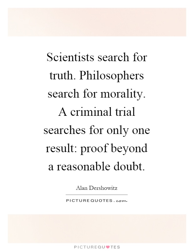 Scientists search for truth. Philosophers search for morality. A criminal trial searches for only one result: proof beyond a reasonable doubt Picture Quote #1