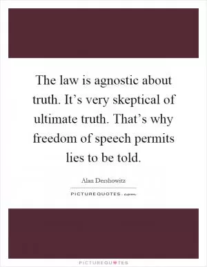 The law is agnostic about truth. It’s very skeptical of ultimate truth. That’s why freedom of speech permits lies to be told Picture Quote #1