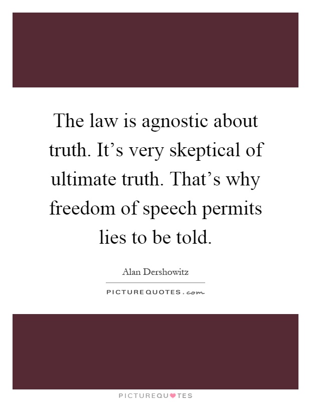 The law is agnostic about truth. It's very skeptical of ultimate truth. That's why freedom of speech permits lies to be told Picture Quote #1
