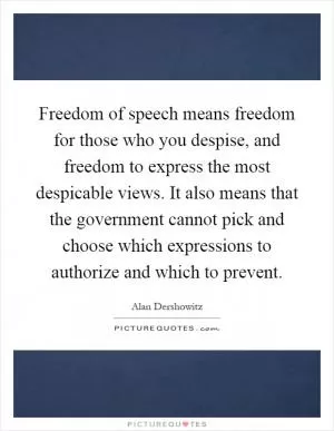 Freedom of speech means freedom for those who you despise, and freedom to express the most despicable views. It also means that the government cannot pick and choose which expressions to authorize and which to prevent Picture Quote #1