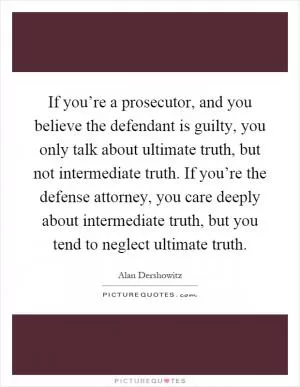 If you’re a prosecutor, and you believe the defendant is guilty, you only talk about ultimate truth, but not intermediate truth. If you’re the defense attorney, you care deeply about intermediate truth, but you tend to neglect ultimate truth Picture Quote #1